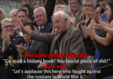 "Go read a history book!" The same people who said. 'Go read a history book! You fascist p------------!" Also said: "Let's applause this hero who fought against the russians in World War II."