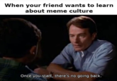 When your friend wants to learn about meme culture Once you start, there's no going back.