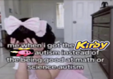 me when i got the Kirby autism instead of the being good at math or science autism