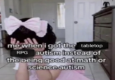 me when i got the tabletop RPG autism instead of the being good at math or science autism