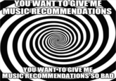 YOU WANT TO GIVE ME MUSIC RECOMMENDATIONS YOU WANT TO GIVE ME MUSIC RECOMMENDATIONS SO BAD