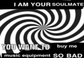 I AM YOUR SOULMATE YOU WANT TO buy me music equipment SO BAD