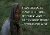 STRANGE BILLIONAIRES LYING IN INFINITY POOLS DISTRIBUTING MONEY TO POLITICIANS IS NO BASIS FOR A SYSTEM OF GOVERNMENT.