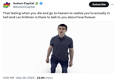 Autism Capital @AutismCapital Subscribe That feeling when you die and go to heaven to realize you're actually in hell and Lex Fridman is there to talk to you about love forever. 4:59 AM . Sep 29, 2023 23.9K Views