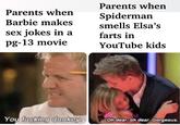 Parents when Barbie makes sex jokes in a pg-13 movie You f------ donkey. Parents when Spiderman smells Elsa's farts in YouTube kids Oh dear, oh dear. Gorgeous.