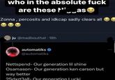 who in the absolute f--- are these as Zonna, percosits and idkcap sadly clears all ju @madbouthat. 18h automatiks @automatiks Nettspend-Our generation lil shine Osamason- Our generation ken carson but way better 2Sdxrt3all- Our generation Lucki