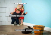 imgflip.com PSYCHOPATHS SERIAL KILLERS PEOPLE WHO DISLIKE NUTELLA*