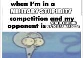 when I'm in a MILITARY STUPIDITY competition and my STALIN LEADING opponent is UPTO BARBAROSSA