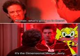 It's the Dimensional Merge, Jerry. Kramer, what's goin' on in there? It's the Dimensional Merge, Jerry.