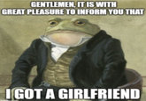 GENTLEMEN, IT IS WITH GREAT PLEASURE TO INFORM YOU THAT I GOT A GIRLFRIEND