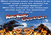 WHAT HAPPENS WHEN THE POWER OF AN ATOMIC BOMB FACES OFF AGAINST THE LUST OF A HORNY GORILLA? WHO WILL OVERCOME THE OTHER AND BECOME KING OF THE MONSTERS? FIND OUT IN KONG KONG VS. CODZILLA