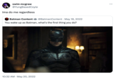 swim mcgraw @YungBasedCoyle Ima do me regardless Batman Content @BatmanContent May 18, 2022 You wake up as Batman, what's the first thing you do? 10:32 AM • May 20, 2022 . :