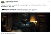 Catchphrase James @MagnumJT Killing the joker honestly. Broadcasting that s--- too so other villains know it's a new era. Batman Content @BatmanContent May 18, 2022 You wake up as Batman, what's the first thing you do? 12:01 AM - May 19, 2022 • ...