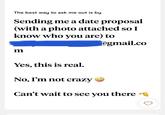 The best way to ask me out is by Sending me a date proposal (with a photo attached so I know who you are) to @gmail.co m Yes, this is real. No, I'm not crazy Can't wait to see you there E