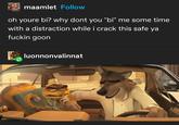 maamlet Follow oh youre bi? why dont you "bi" me some time with a distraction while i crack this safe ya f----- goon luonnonvalinnat