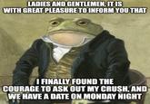 LADIES AND GENTLEMEN, IT IS WITH GREAT PLEASURE TO INFORM YOU THAT I FINALLY FOUND THE COURAGE TO ASK OUT MY CRUSH, AND WE HAVE A DATE ON MONDAY NIGHT