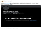 JUNlPER's Twitter Ban meme Parker Molloy @ParkerMolloy Welp, @JUNIPER got suspended. I guess comedy is not, in fact, legal here on X these days. pudding person @JUNIPER Follows you 2,758 Following 259.3K Followers Account suspended X suspends accounts that violate the Our Rules. 11:31 AM. Oct 6, 2023 420K Views ...