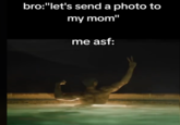 bro:"let's send a photo to my mom" me asf: