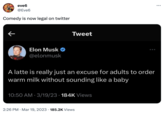eve6 @Eve6 Comedy is now legal on twitter Elon Musk @elonmusk Tweet A latte is really just an excuse for adults to order warm milk without sounding like a baby 10:50 AM 3/19/23 · 184K Views 2:26 PM Mar 19, 2023 185.2K Views ...