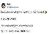 Rob @robrousseau Comedy is now legal on twitter! Let that sink in!! 6 WEEKS LATER You are literally not allowed to leave 1:34 PM Dec 18, 2022 193.1K Views