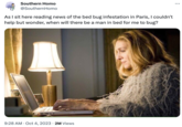 Southern H--- @SouthernHomo As I sit here reading news of the bed bug infestation in Paris, I couldn't help but wonder, when will there be a man in bed for me to bug? 9:28 AM - Oct 4, 2023 2M Views