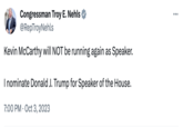 Congressman Troy E. Nehls @RepTroyNehls Kevin McCarthy will NOT be running again as Speaker. I nominate Donald J. Trump for Speaker of the House. 7:00 PM - Oct 3, 2023 :