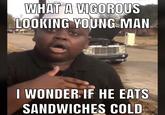 WHAT A VIGOROUS LOOKING YOUNG MAN I WONDER IF HE EATS SANDWICHES COLD