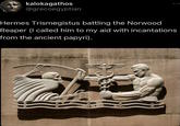 kalokagathos @grecoegyptian Hermes Trismegistus battling the Norwood Reaper (I called him to my aid with incantations from the ancient papyri).