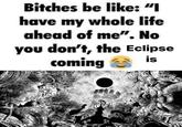 Bitches be like: "I have my whole life ahead of me". No you don't, the Eclipse coming is wwwwww