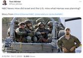 Tom Winter @Tom Winter NBC News: How did Israel and the U.S. miss what Hamas was planning? Story from @KenDilanianNBC @dandeluce @ckubeNBC nbcnews.com 4:18 PM · Oct 7, 2023 · 5,393 Views +9095 הנהיגה ש