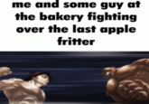 me and some guy at the bakery fighting over the last apple fritter