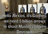 1 l Bodyw EZO MEREN Hello Alexios, it's Godfrey, we need 5 billion arrows to shoot Muslim children Deus vult