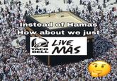 Instead of Hamas How about we just TACO BELL LIVE MAS 180