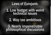 Civvie 11's Laws of Eurojank Laws of Eurojank: 1. Low budget with weird technical issues 2. Way too ambitious 3. Nearly impenetrable philosophical discussions
