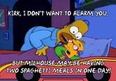 KIRK, I DON'T WANT TO ALARM YOU, BUT MILHOUSE MAY BE HAVING TWO SPAGHETTI MEALS IN ONE DAY!