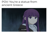Fern judges all POV: You're a statue from ancient Greece So small. To lol