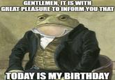 GENTLEMEN, IT IS WITH GREAT PLEASURE TO INFORM YOU THAT TODAY IS MY BIRTHDAY