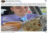 X This incredibly sincere white guy trying Indian food for the very first time and having his mind blown is so wholesome Microplastics Explorer @DiabolicalSpuds. Follow J Tik Tok @lukefoods 8:12 PM Oct 14, 2023 O Watch on X Ⓡ