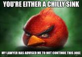 YOU'RE EITHER A CHILLY SINK MY LAWYER HAS ADVISED ME TO NOT CONTINUE THIS JOKE imgflip.com