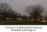 Living in a demented thomas kinkade painting rn