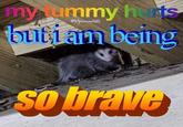 my tummy harts buti am being SO so brave