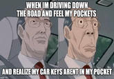 WHEN IM DRIVING DOWN THE ROAD AND FEEL MY POCKETS 12 AND REALIZE MY CAR KEYS ARENT IN MY POCKET imgflip.com