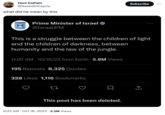 Hurt CoPain @SaeedDiCaprio what did he mean by this Prime Minister of Israel @IsraeliPM This is a struggle between the children of light and the children of darkness, between humanity and the law of the jungle. 11:07 AM 10/16/23 from Earth. 5.8M Views 195 Reposts 8,325 Quotes 328 Likes 1,116 Bookmarks 22 This post has been deleted. Subscribe 6:25 AM - Oct 18, 2023 3.5M Views