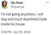 Uju Anya @UjuAnya I'm not going anywhere. I will stay and insult Apartheid Clyde inside his house. 3:58 PM Apr 25, 2022