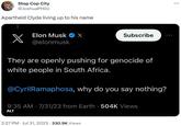 Stop Cop City @JoshuaPHilll Apartheid Clyde living up to his name Elon Musk Xx x @elonmusk Subscribe They are openly pushing for genocide of white people in South Africa. @Cyril Ramaphosa, why do you say nothing? 9:35 AM - 7/31/23 from Earth 504K Views ALT 2:27 PM Jul 31, 2023 330.9K Views