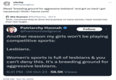 nikollaj @threewingfour [Read "breeding ground for aggressive lesbians" and got so hard i got nauseous] I think i hauve covid She Guevara @No7Sammy Oct 9 Terfs, convinced they've done the business on trans women, have moved into their next target... . Patriarchy Hannah @harmonizedgrace Another reason my girls won't be playing competitive sports: Lesbians. 6:08 AM - Oct 10, 2023 Follow ⠀ Women's sports is full of lesbians & you can't deny this. It's a breeding ground for aggressive lesbians. 6:31 PM 06 Oct 23 58.5K Views :