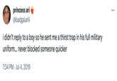 princess ari @badgalariii i didn't reply to a boy so he sent me a thirst trap in his full military uniform... never blocked someone quicker 7:34 PM Jul 4, 2019 ...