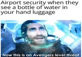 Airport security when they see a bottle of water in your hand luggage Now this is an Avengers level threat