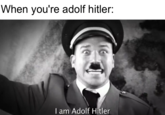 When you're adolf hitler: I am Adolf Hitler