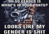 OH SO GENDER IS WHAT'S IN YOUR PANTS? LOOKS LIKE MY GENDER IS S---